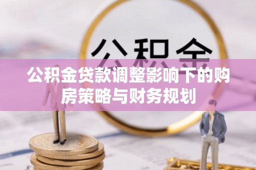 柳林公积金贷款调整影响下的购房策略与财务规划