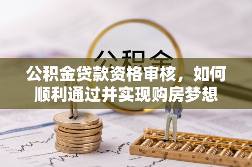 柳林公积金贷款资格审核，如何顺利通过并实现购房梦想