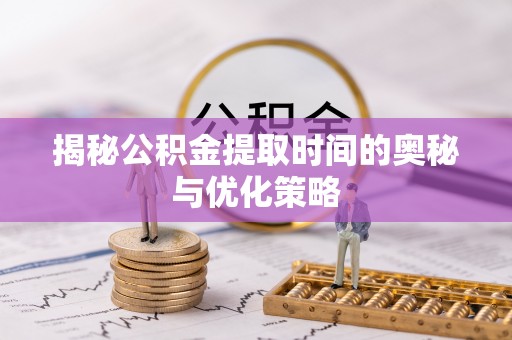 柳林揭秘公积金提取时间的奥秘与优化策略