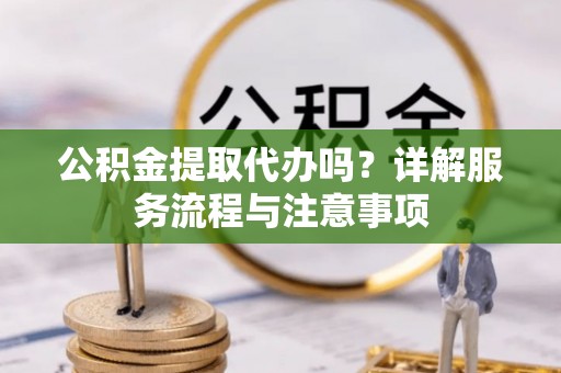柳林公积金提取代办吗？详解服务流程与注意事项