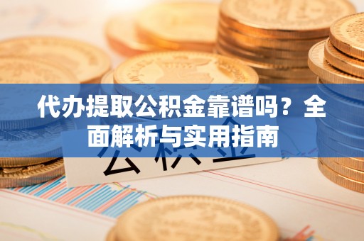 柳林代办提取公积金靠谱吗？全面解析与实用指南