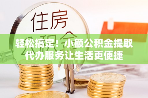 柳林轻松搞定！小额公积金提取代办服务让生活更便捷