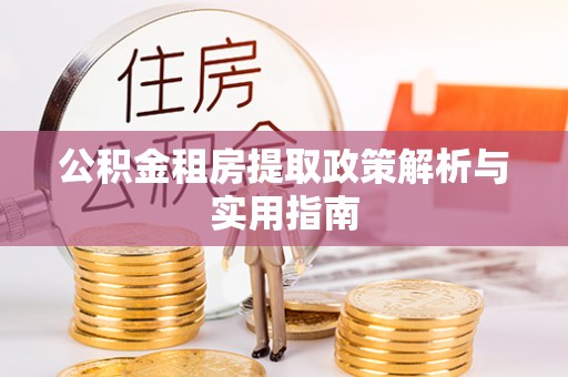 柳林公积金租房提取政策解析与实用指南