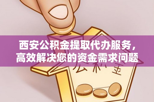 柳林西安公积金提取代办服务，高效解决您的资金需求问题