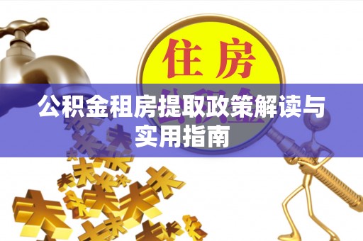 柳林公积金租房提取政策解读与实用指南