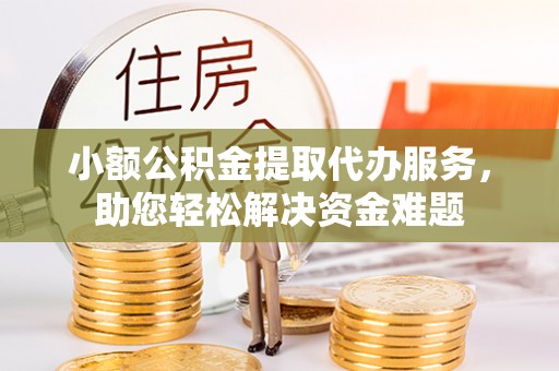 柳林小额公积金提取代办服务，助您轻松解决资金难题