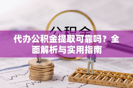 柳林代办公积金提取可靠吗？全面解析与实用指南