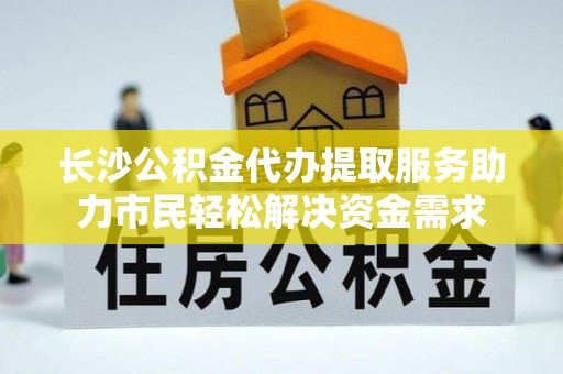 柳林长沙公积金代办提取服务助力市民轻松解决资金需求