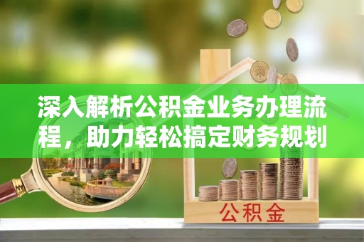 柳林深入解析公积金业务办理流程，助力轻松搞定财务规划