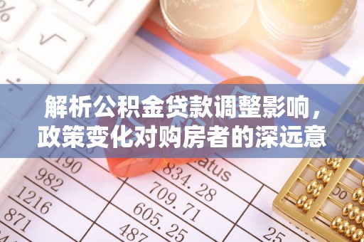 柳林解析公积金贷款调整影响，政策变化对购房者的深远意义