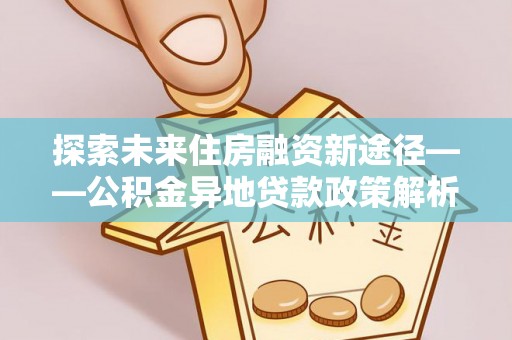 柳林探索未来住房融资新途径——公积金异地贷款政策解析与实践