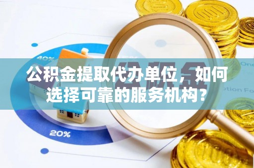 柳林公积金提取代办单位，如何选择可靠的服务机构？
