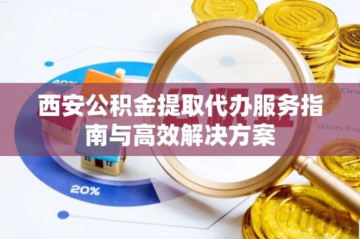 柳林西安公积金提取代办服务指南与高效解决方案