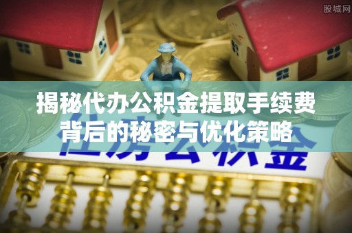 柳林揭秘代办公积金提取手续费背后的秘密与优化策略
