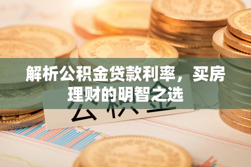 柳林解析公积金贷款利率，买房理财的明智之选