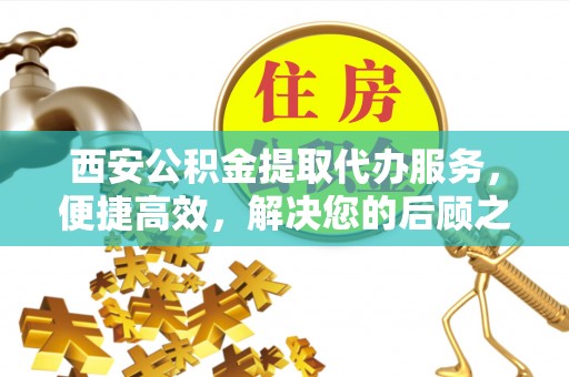 柳林西安公积金提取代办服务，便捷高效，解决您的后顾之忧