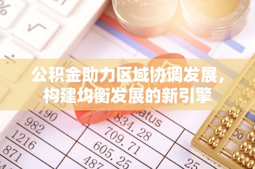 柳林公积金助力区域协调发展，构建均衡发展的新引擎