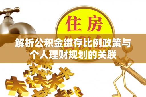 柳林解析公积金缴存比例政策与个人理财规划的关联