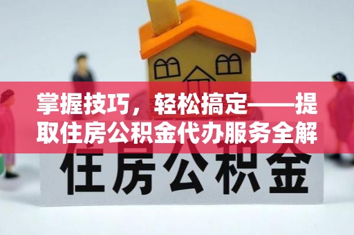 柳林掌握技巧，轻松搞定——提取住房公积金代办服务全解析