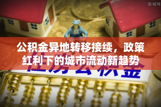 柳林公积金异地转移接续，政策红利下的城市流动新趋势