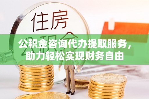 柳林公积金咨询代办提取服务，助力轻松实现财务自由