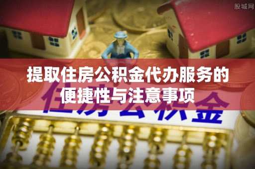 柳林提取住房公积金代办服务的便捷性与注意事项
