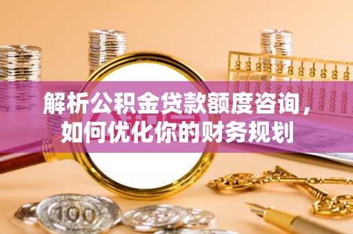 柳林解析公积金贷款额度咨询，如何优化你的财务规划