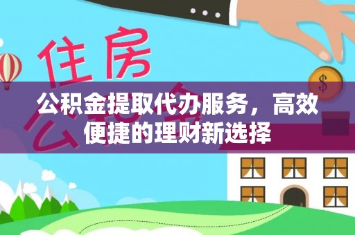 柳林公积金提取代办服务，高效便捷的理财新选择