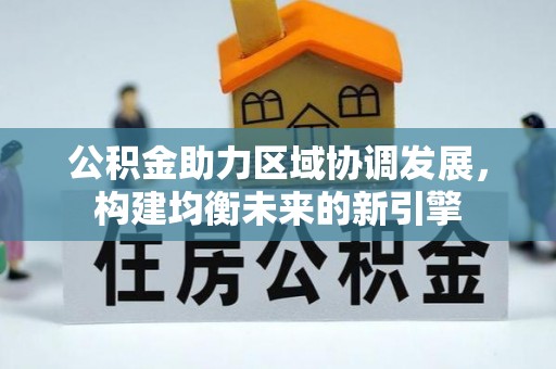 柳林公积金助力区域协调发展，构建均衡未来的新引擎