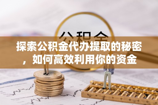 柳林探索公积金代办提取的秘密，如何高效利用你的资金