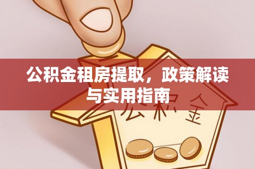柳林公积金租房提取，政策解读与实用指南