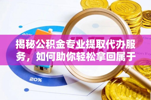 柳林揭秘公积金专业提取代办服务，如何助你轻松拿回属于你的资金