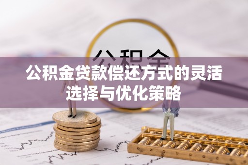 柳林公积金贷款偿还方式的灵活选择与优化策略
