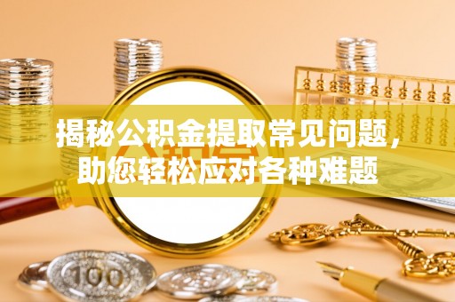柳林揭秘公积金提取常见问题，助您轻松应对各种难题