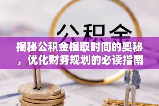 柳林揭秘公积金提取时间的奥秘，优化财务规划的必读指南