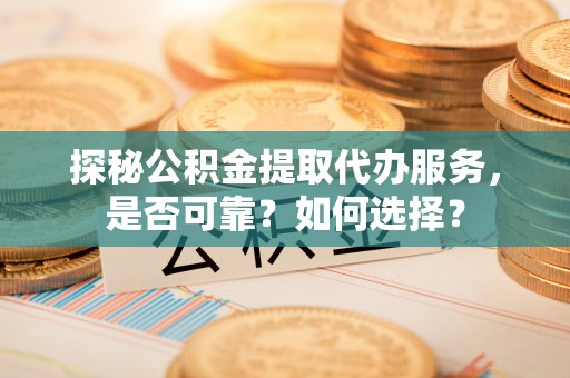 柳林探秘公积金提取代办服务，是否可靠？如何选择？