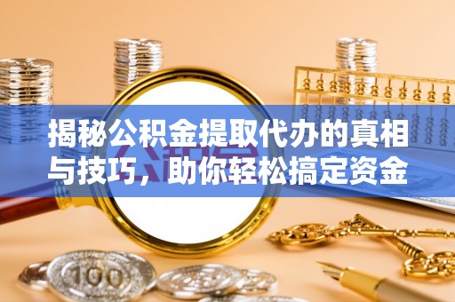 柳林揭秘公积金提取代办的真相与技巧，助你轻松搞定资金流动问题