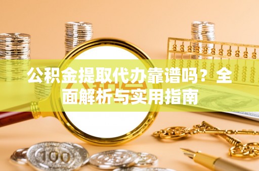 柳林公积金提取代办靠谱吗？全面解析与实用指南
