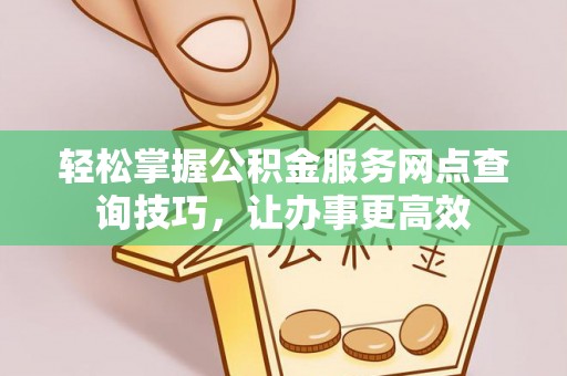 柳林轻松掌握公积金服务网点查询技巧，让办事更高效