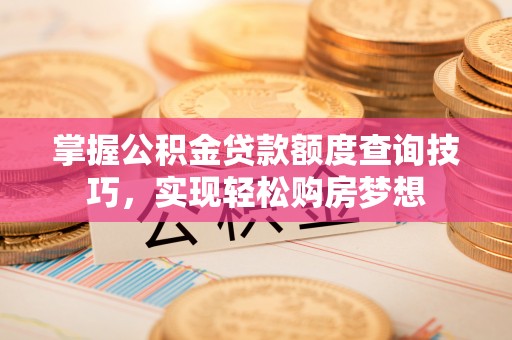 柳林掌握公积金贷款额度查询技巧，实现轻松购房梦想