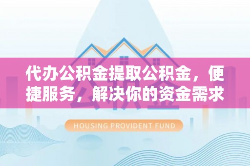 柳林代办公积金提取公积金，便捷服务，解决你的资金需求