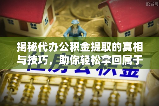 柳林揭秘代办公积金提取的真相与技巧，助你轻松拿回属于你的钱