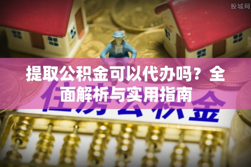 柳林提取公积金可以代办吗？全面解析与实用指南