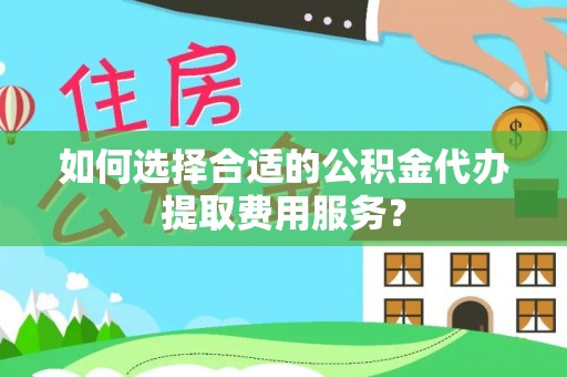 柳林如何选择合适的公积金代办提取费用服务？