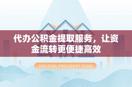 柳林代办公积金提取服务，让资金流转更便捷高效
