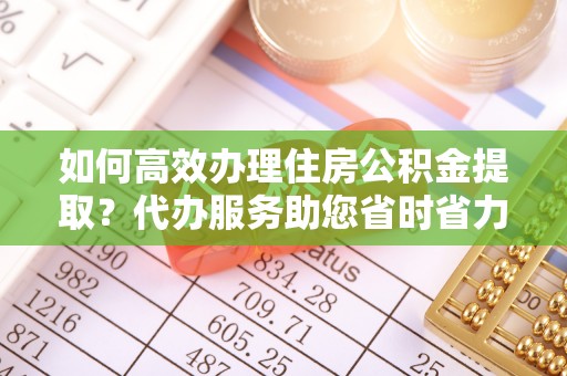 柳林如何高效办理住房公积金提取？代办服务助您省时省力