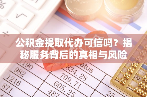 柳林公积金提取代办可信吗？揭秘服务背后的真相与风险