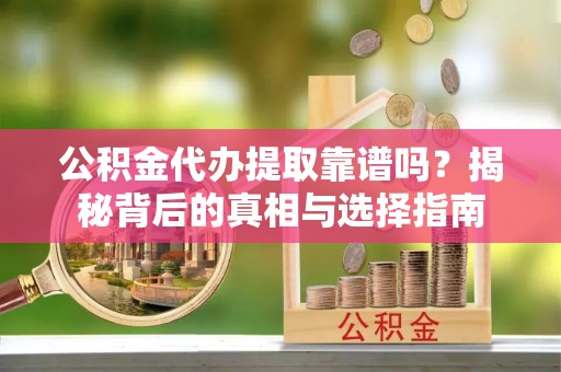 柳林公积金代办提取靠谱吗？揭秘背后的真相与选择指南