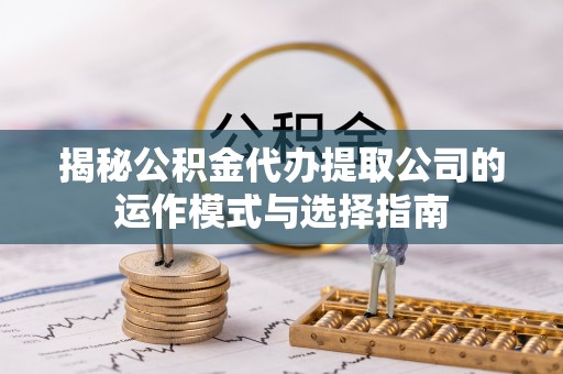 柳林揭秘公积金代办提取公司的运作模式与选择指南