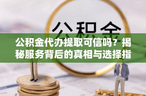 柳林公积金代办提取可信吗？揭秘服务背后的真相与选择指南